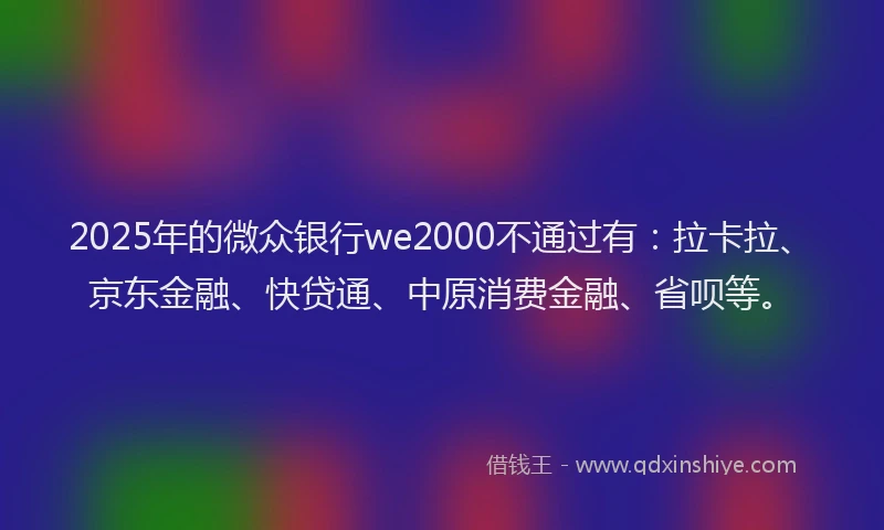 2025年的微众银行we2000不通过有：拉卡拉、京东金融、快贷通、中原消费金融、省呗等。