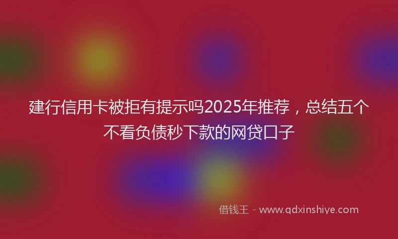 建行信用卡被拒有提示吗2025年推荐，总结五个不看负债秒下款的网贷口子