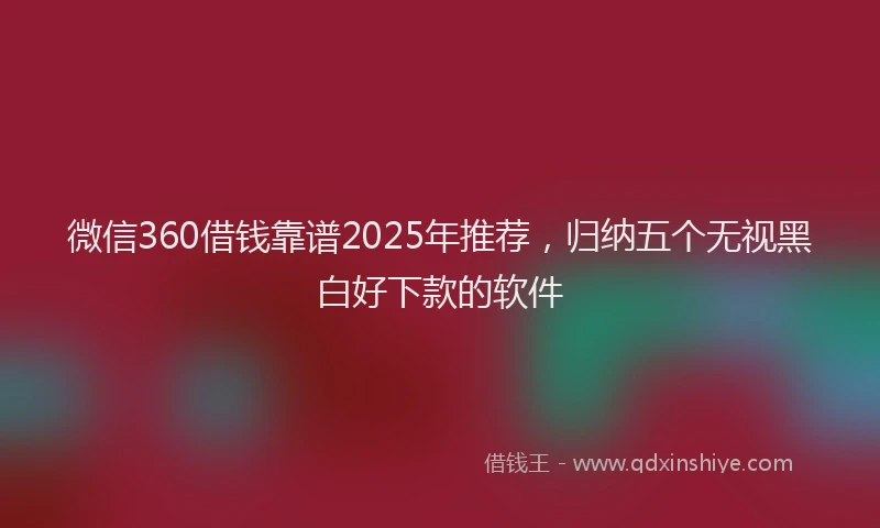 微信360借钱靠谱2025年推荐，归纳五个无视黑白好下款的软件