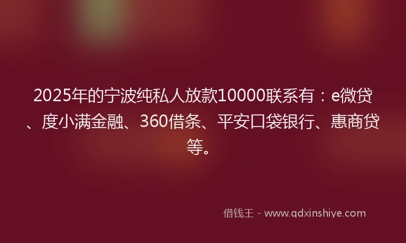 2025年的宁波纯私人放款10000联系有：e微贷、度小满金融、360借条、平安口袋银行、惠商贷等。