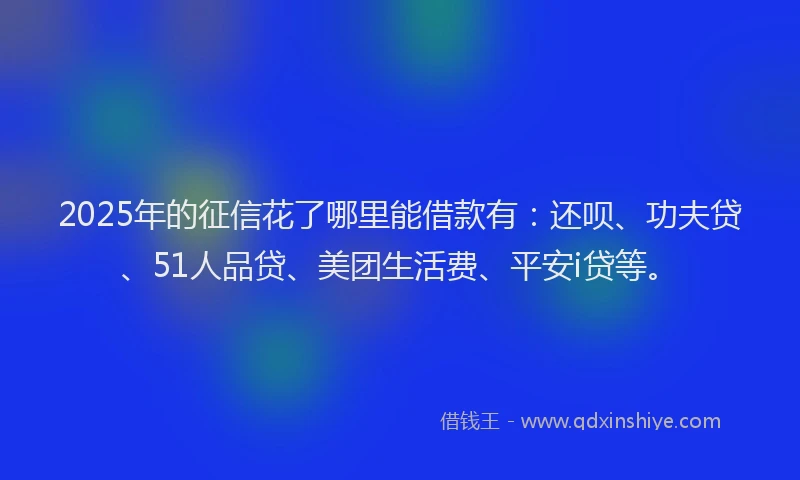 2025年的征信花了哪里能借款有：还呗、功夫贷、51人品贷、美团生活费、平安i贷等。