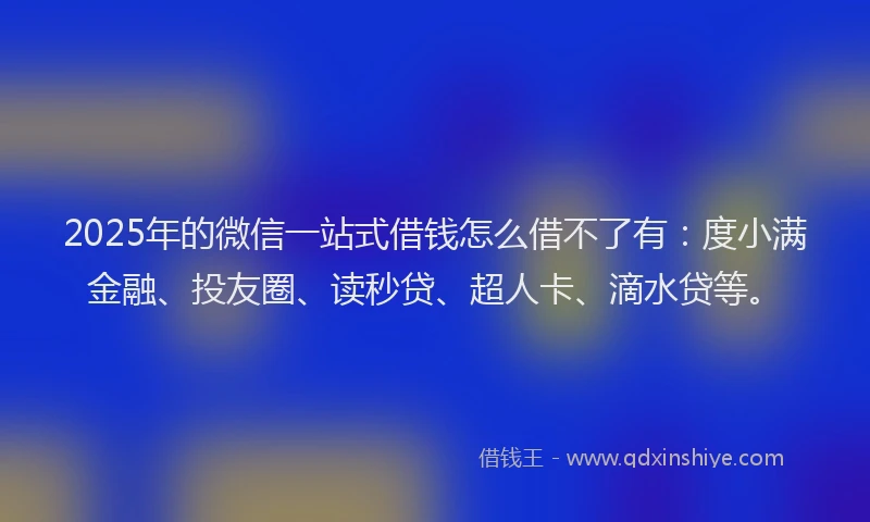 2025年的微信一站式借钱怎么借不了有：度小满金融、投友圈、读秒贷、超人卡、滴水贷等。