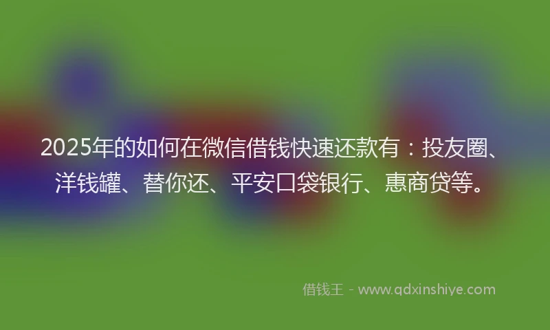 2025年的如何在微信借钱快速还款有：投友圈、洋钱罐、替你还、平安口袋银行、惠商贷等。