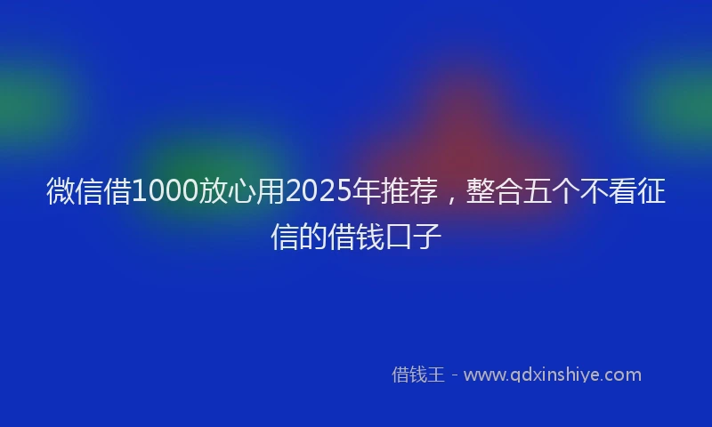 微信借1000放心用2025年推荐，整合五个不看征信的借钱口子