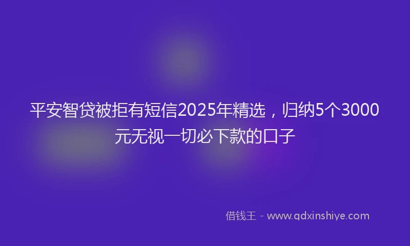 平安智贷被拒有短信2025年精选，归纳5个3000元无视一切必下款的口子