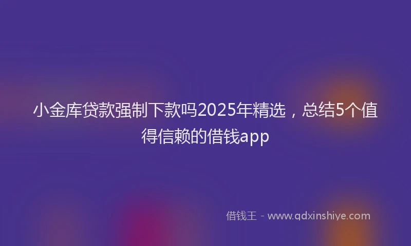 小金库贷款强制下款吗2025年精选，总结5个值得信赖的借钱app