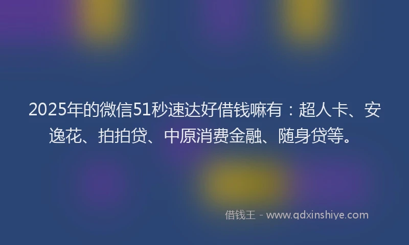 2025年的微信51秒速达好借钱嘛有：超人卡、安逸花、拍拍贷、中原消费金融、随身贷等。