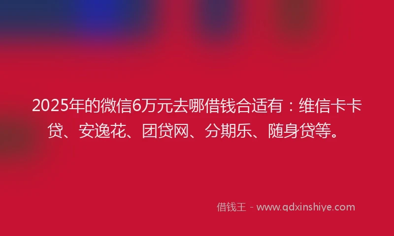2025年的微信6万元去哪借钱合适有：维信卡卡贷、安逸花、团贷网、分期乐、随身贷等。