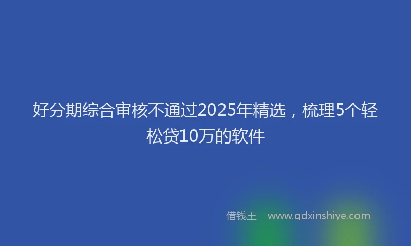 好分期综合审核不通过2025年精选，梳理5个轻松贷10万的软件