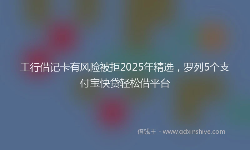 工行借记卡有风险被拒2025年精选，罗列5个支付宝快贷轻松借平台