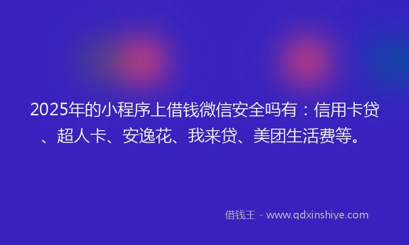 2025年的小程序上借钱微信安全吗有：信用卡贷、超人卡、安逸花、我来贷、美团生活费等。