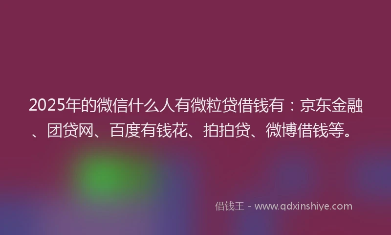 2025年的微信什么人有微粒贷借钱有：京东金融、团贷网、百度有钱花、拍拍贷、微博借钱等。