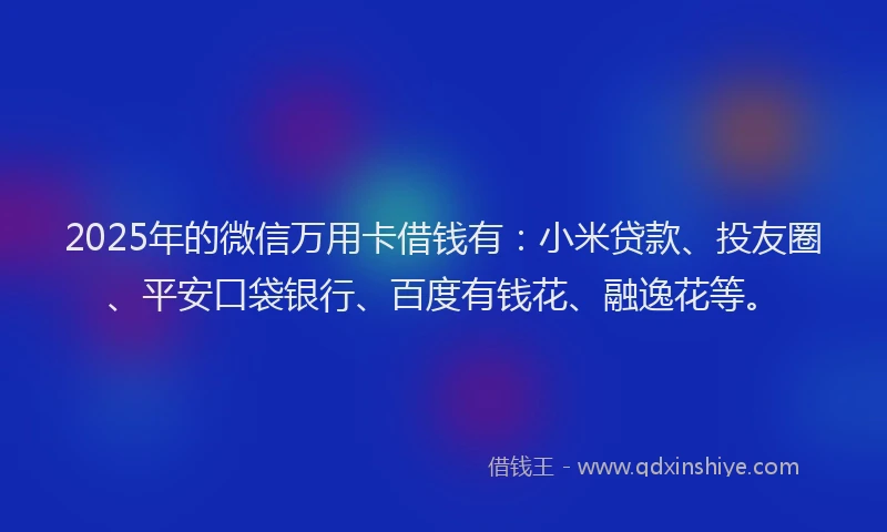 2025年的微信万用卡借钱有：小米贷款、投友圈、平安口袋银行、百度有钱花、融逸花等。