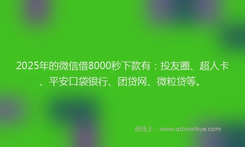 2025年的微信借8000秒下款有：投友圈、超人卡、平安口袋银行、团贷网、微粒贷等。