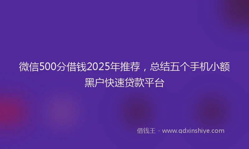 微信500分借钱2025年推荐，总结五个手机小额黑户快速贷款平台