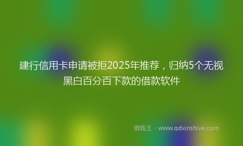 建行信用卡申请被拒2025年推荐，归纳5个无视黑白百分百下款的借款软件