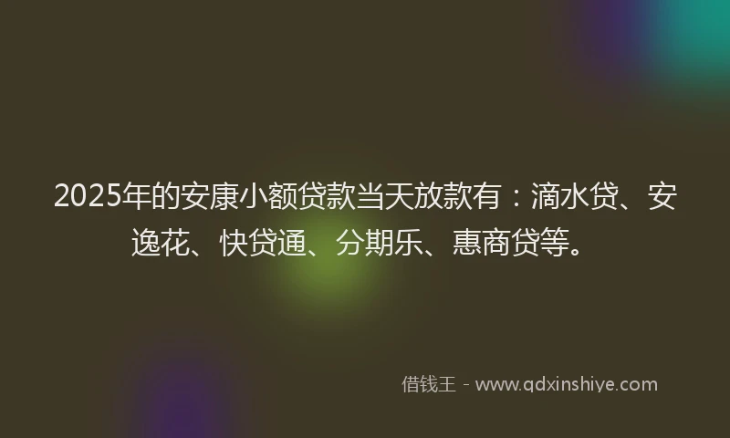 2025年的安康小额贷款当天放款有：滴水贷、安逸花、快贷通、分期乐、惠商贷等。