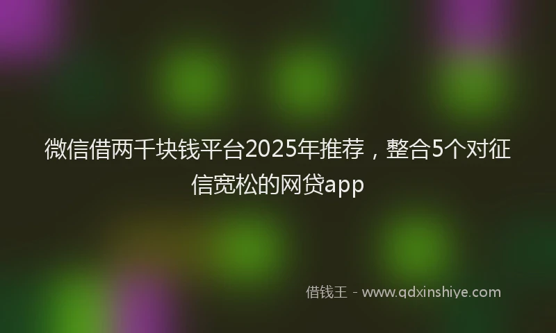微信借两千块钱平台2025年推荐，整合5个对征信宽松的网贷app