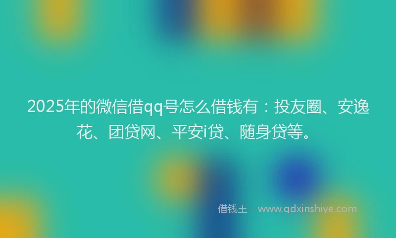 2025年的微信借qq号怎么借钱有：投友圈、安逸花、团贷网、平安i贷、随身贷等。
