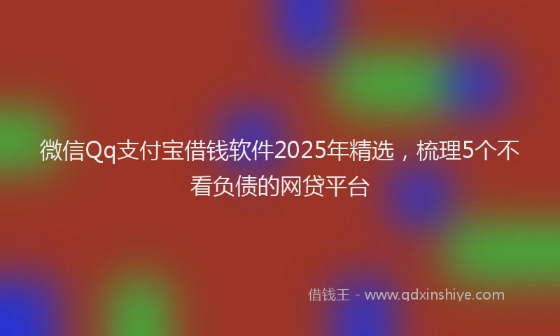 微信Qq支付宝借钱软件2025年精选，梳理5个不看负债的网贷平台