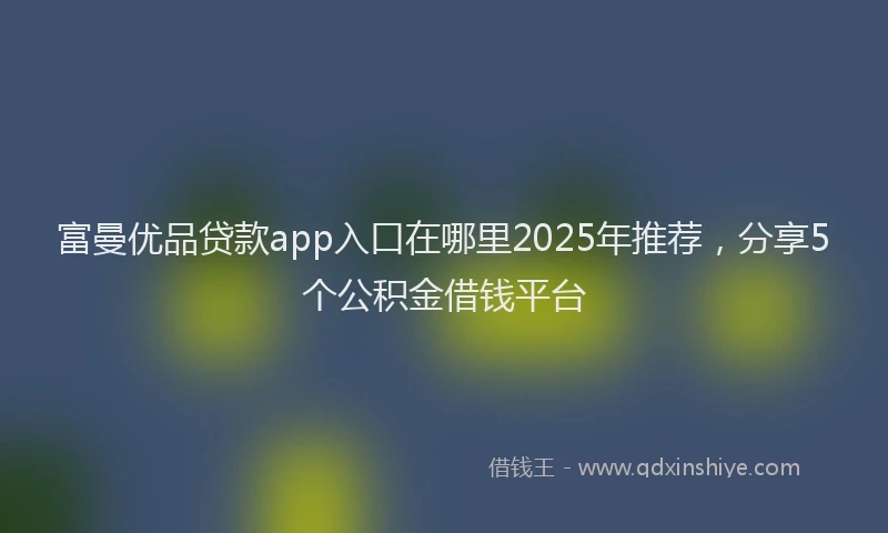 富曼优品贷款app入口在哪里2025年推荐，分享5个公积金借钱平台