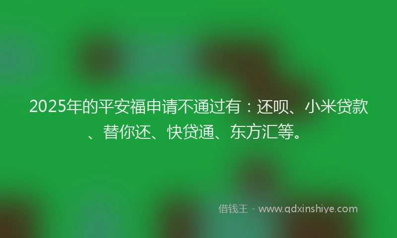 2025年的平安福申请不通过有：还呗、小米贷款、替你还、快贷通、东方汇等。