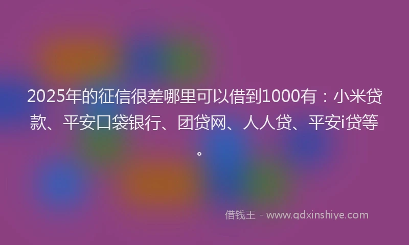 2025年的征信很差哪里可以借到1000有：小米贷款、平安口袋银行、团贷网、人人贷、平安i贷等。