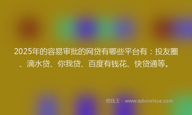 2025年的容易审批的网贷有哪些平台有：投友圈、滴水贷、你我贷、百度有钱花、快贷通等。