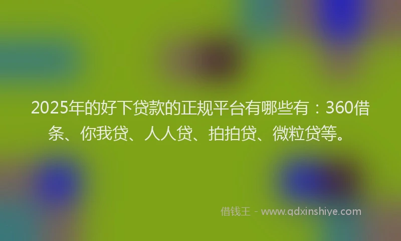 2025年的好下贷款的正规平台有哪些有：360借条、你我贷、人人贷、拍拍贷、微粒贷等。