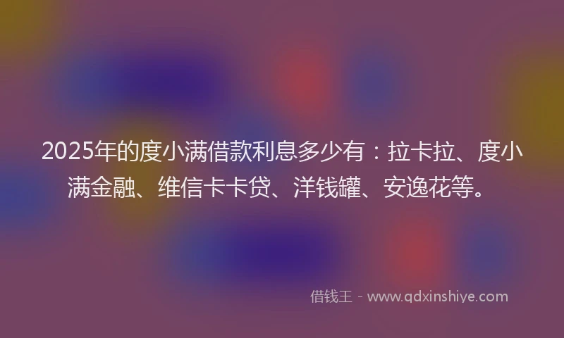 2025年的度小满借款利息多少有：拉卡拉、度小满金融、维信卡卡贷、洋钱罐、安逸花等。