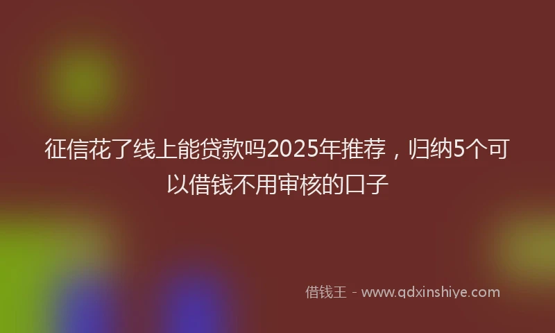 征信花了线上能贷款吗2025年推荐，归纳5个可以借钱不用审核的口子