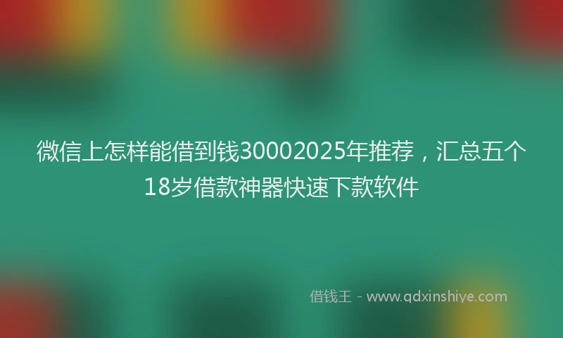 微信上怎样能借到钱30002025年推荐，汇总五个18岁借款神器快速下款软件