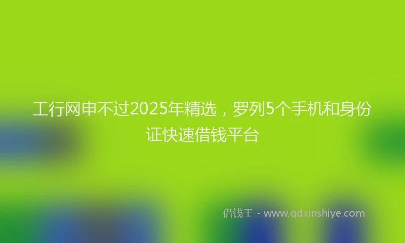 工行网申不过2025年精选，罗列5个手机和身份证快速借钱平台