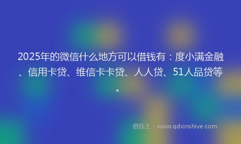 2025年的微信什么地方可以借钱有：度小满金融、信用卡贷、维信卡卡贷、人人贷、51人品贷等。