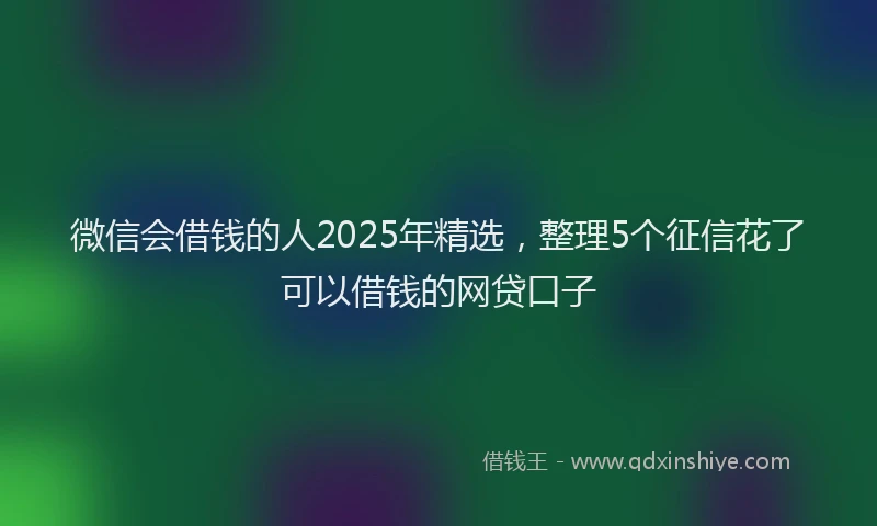 微信会借钱的人2025年精选，整理5个征信花了可以借钱的网贷口子