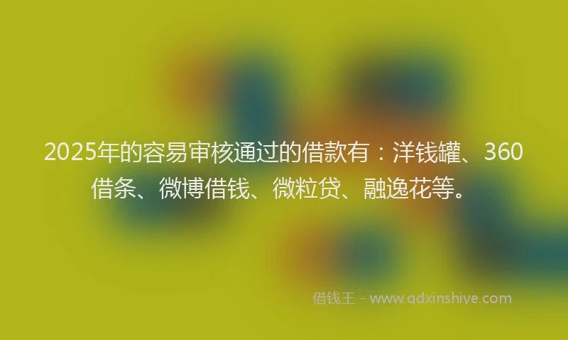 2025年的容易审核通过的借款有：洋钱罐、360借条、微博借钱、微粒贷、融逸花等。