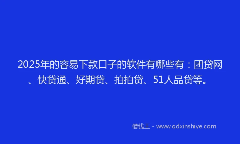 2025年的容易下款口子的软件有哪些有：团贷网、快贷通、好期贷、拍拍贷、51人品贷等。