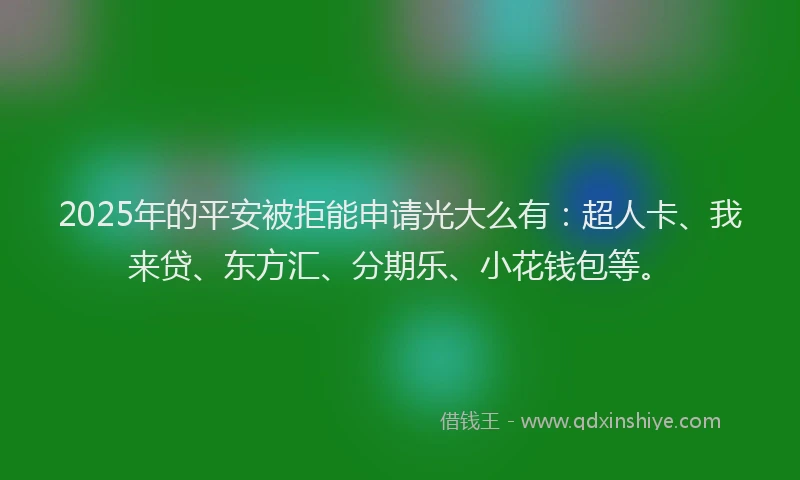 2025年的平安被拒能申请光大么有：超人卡、我来贷、东方汇、分期乐、小花钱包等。