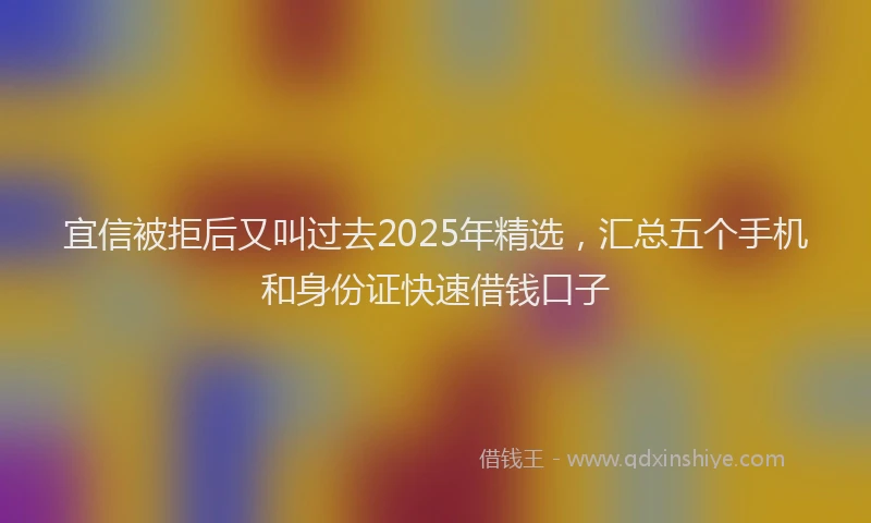 宜信被拒后又叫过去2025年精选，汇总五个手机和身份证快速借钱口子