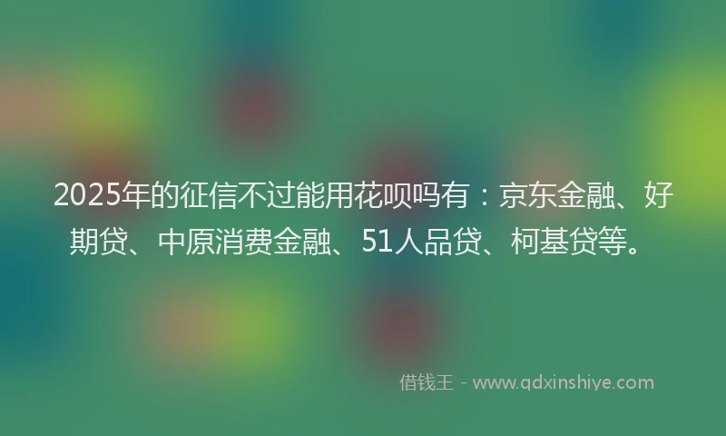 2025年的征信不过能用花呗吗有：京东金融、好期贷、中原消费金融、51人品贷、柯基贷等。