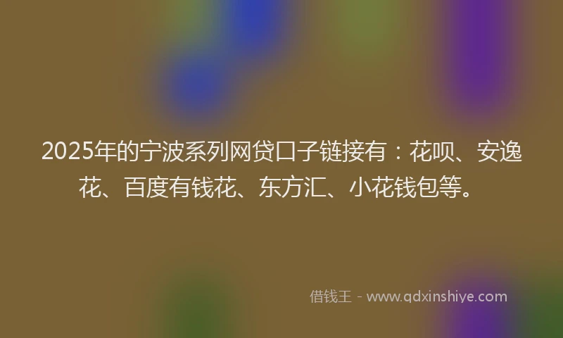 2025年的宁波系列网贷口子链接有：花呗、安逸花、百度有钱花、东方汇、小花钱包等。