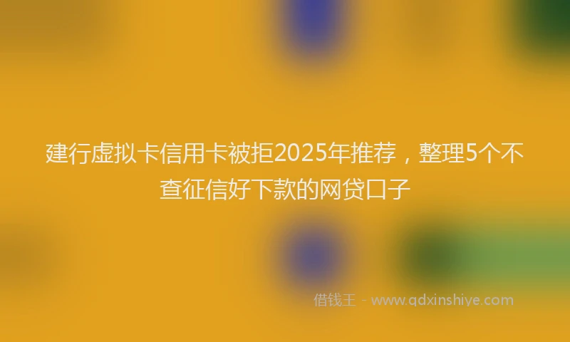 建行虚拟卡信用卡被拒2025年推荐，整理5个不查征信好下款的网贷口子