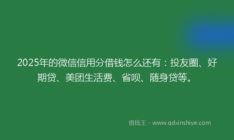 2025年的微信信用分借钱怎么还有：投友圈、好期贷、美团生活费、省呗、随身贷等。