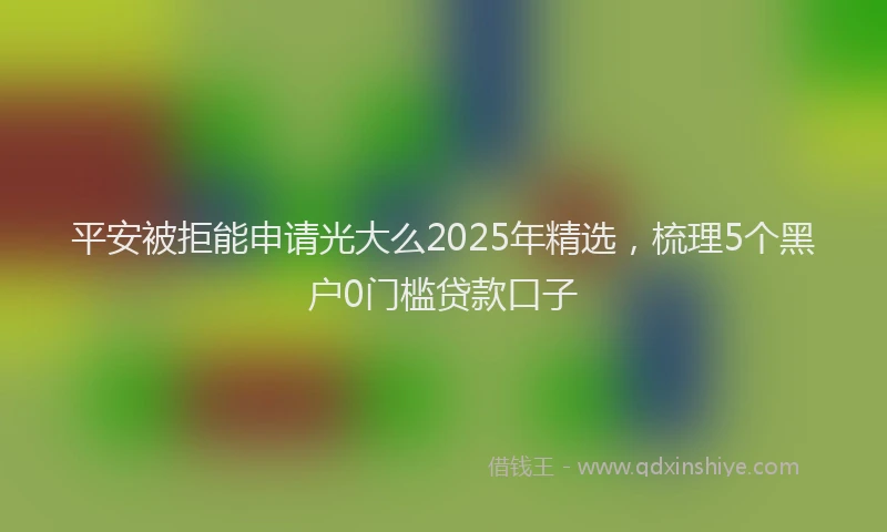 平安被拒能申请光大么2025年精选，梳理5个黑户0门槛贷款口子