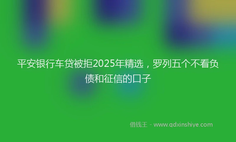 平安银行车贷被拒2025年精选，罗列五个不看负债和征信的口子