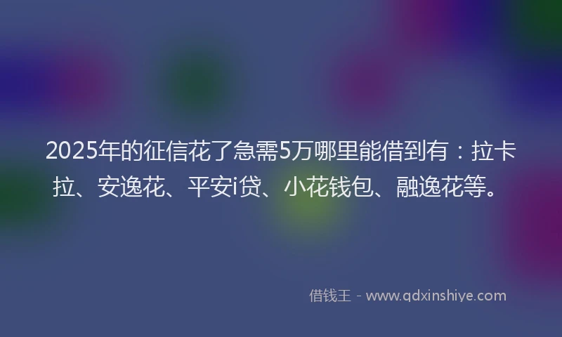 2025年的征信花了急需5万哪里能借到有：拉卡拉、安逸花、平安i贷、小花钱包、融逸花等。