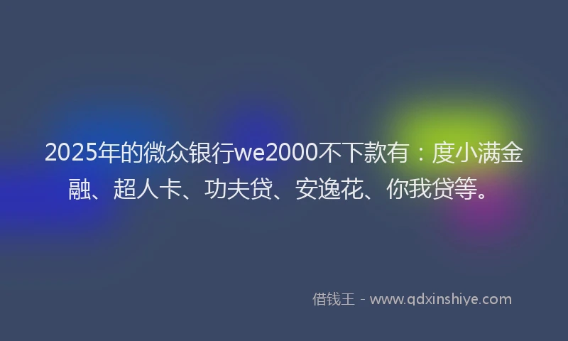 2025年的微众银行we2000不下款有：度小满金融、超人卡、功夫贷、安逸花、你我贷等。