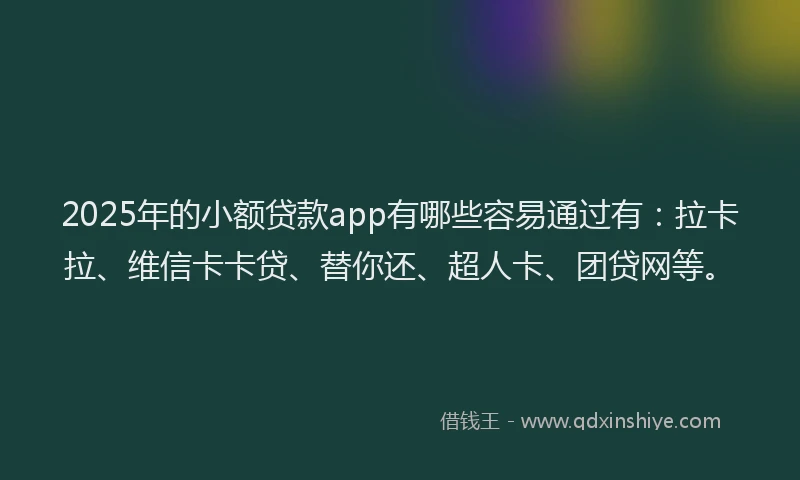 2025年的小额贷款app有哪些容易通过有：拉卡拉、维信卡卡贷、替你还、超人卡、团贷网等。