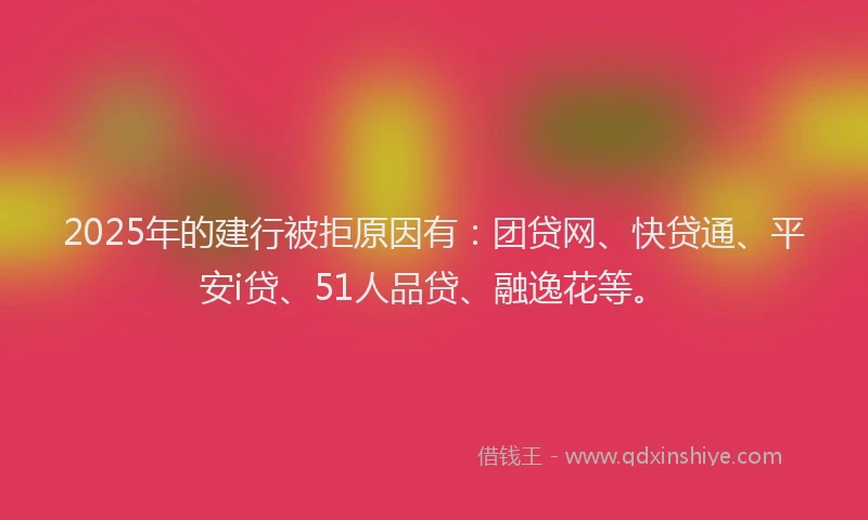 2025年的建行被拒原因有：团贷网、快贷通、平安i贷、51人品贷、融逸花等。