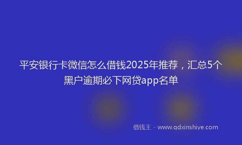 平安银行卡微信怎么借钱2025年推荐，汇总5个黑户逾期必下网贷app名单